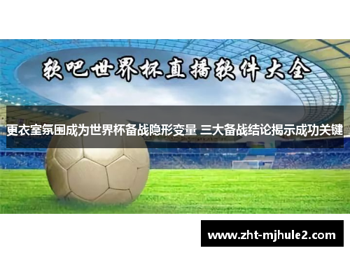更衣室氛围成为世界杯备战隐形变量 三大备战结论揭示成功关键