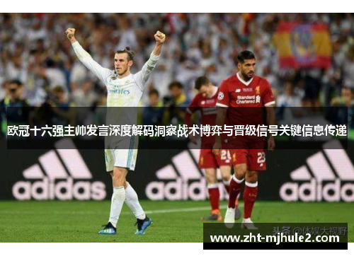 欧冠十六强主帅发言深度解码洞察战术博弈与晋级信号关键信息传递