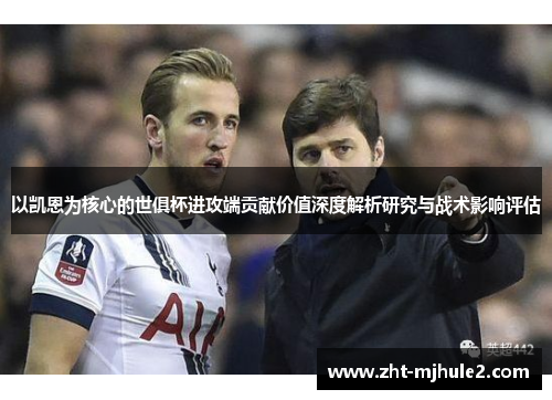 以凯恩为核心的世俱杯进攻端贡献价值深度解析研究与战术影响评估