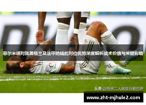 菲尔米诺对阵英格兰及法甲防线的对位优势深度解析战术价值与关键影响