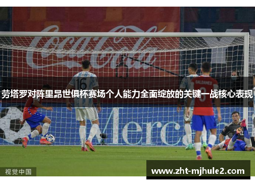 劳塔罗对阵里昂世俱杯赛场个人能力全面绽放的关键一战核心表现 劳塔罗对阵里昂世俱杯赛场个人能力全面绽放的关键一战核心表现