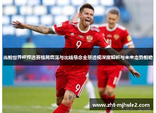 当前世界杯预选赛格局震荡与出线悬念全景透视深度解析与未来走势前瞻 当前世界杯预选赛格局震荡与出线悬念全景透视深度解析与未来走势前瞻