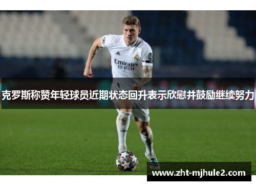 克罗斯称赞年轻球员近期状态回升表示欣慰并鼓励继续努力 克罗斯称赞年轻球员近期状态回升表示欣慰并鼓励继续努力