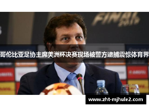 哥伦比亚足协主席美洲杯决赛现场被警方逮捕震惊体育界 哥伦比亚足协主席美洲杯决赛现场被警方逮捕震惊体育界