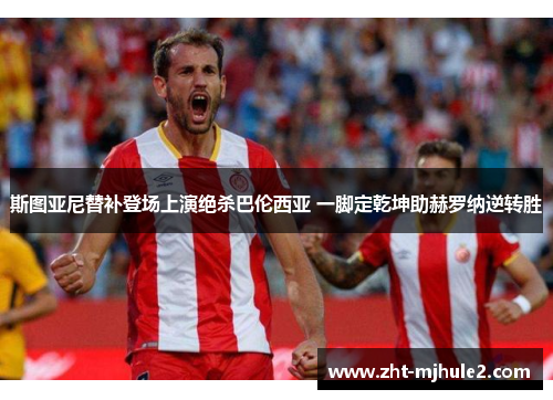 斯图亚尼替补登场上演绝杀巴伦西亚 一脚定乾坤助赫罗纳逆转胜