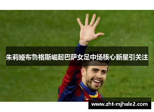 朱莉娅布鲁格斯崛起巴萨女足中场核心新星引关注 朱莉娅布鲁格斯崛起巴萨女足中场核心新星引关注