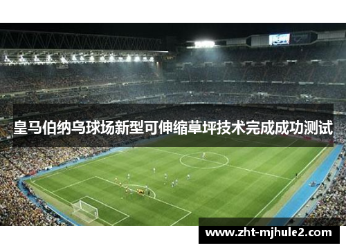 皇马伯纳乌球场新型可伸缩草坪技术完成成功测试