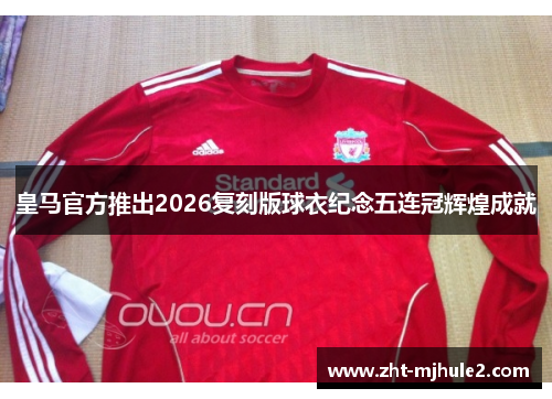 皇马官方推出2026复刻版球衣纪念五连冠辉煌成就