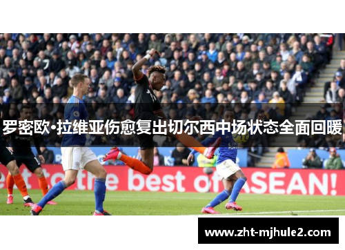 罗密欧·拉维亚伤愈复出切尔西中场状态全面回暖