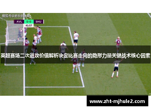 英超赛场二次进攻价值解析决定比赛走向的隐形力量关键战术核心因素 英超赛场二次进攻价值解析决定比赛走向的隐形力量关键战术核心因素