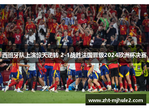 西班牙队上演惊天逆转 2-1战胜法国晋级2024欧洲杯决赛 西班牙队上演惊天逆转 2-1战胜法国晋级2024欧洲杯决赛