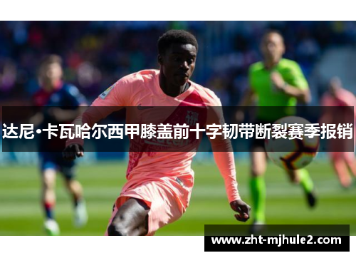 达尼·卡瓦哈尔西甲膝盖前十字韧带断裂赛季报销 达尼·卡瓦哈尔西甲膝盖前十字韧带断裂赛季报销