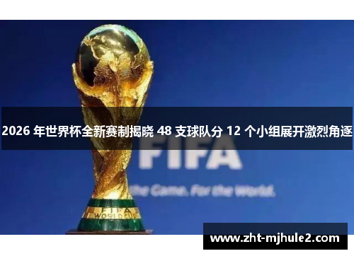 2026 年世界杯全新赛制揭晓 48 支球队分 12 个小组展开激烈角逐