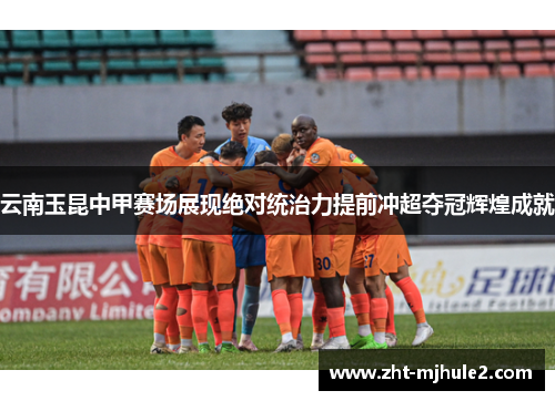 云南玉昆中甲赛场展现绝对统治力提前冲超夺冠辉煌成就 云南玉昆中甲赛场展现绝对统治力提前冲超夺冠辉煌成就