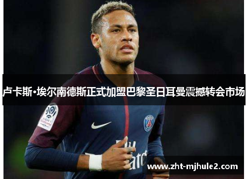 卢卡斯·埃尔南德斯正式加盟巴黎圣日耳曼震撼转会市场