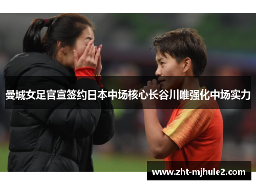 曼城女足官宣签约日本中场核心长谷川唯强化中场实力