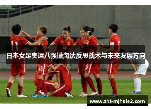 日本女足奥运八强遭淘汰反思战术与未来发展方向