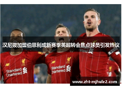 汉尼拔加盟伯恩利成新赛季英超转会焦点球员引发热议