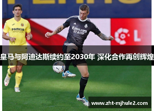 皇马与阿迪达斯续约至2030年 深化合作再创辉煌