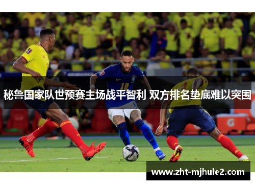 秘鲁国家队世预赛主场战平智利 双方排名垫底难以突围