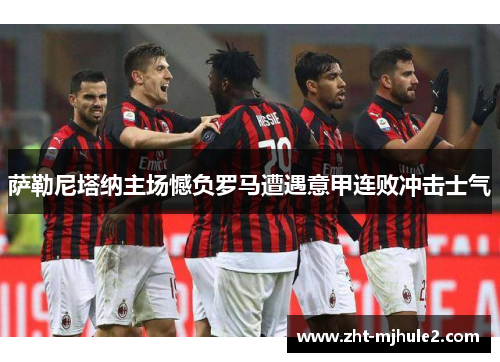 萨勒尼塔纳主场憾负罗马遭遇意甲连败冲击士气