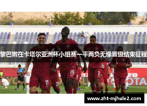黎巴嫩在卡塔尔亚洲杯小组赛一平两负无缘晋级结束征程