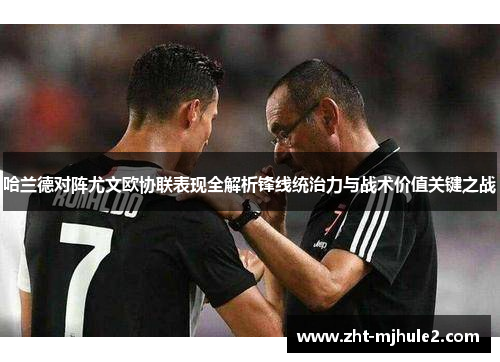 哈兰德对阵尤文欧协联表现全解析锋线统治力与战术价值关键之战 哈兰德对阵尤文欧协联表现全解析锋线统治力与战术价值关键之战