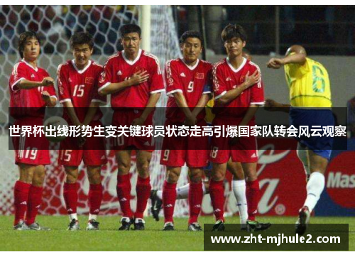 世界杯出线形势生变关键球员状态走高引爆国家队转会风云观察 世界杯出线形势生变关键球员状态走高引爆国家队转会风云观察