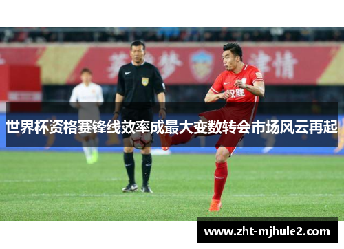 世界杯资格赛锋线效率成最大变数转会市场风云再起 世界杯资格赛锋线效率成最大变数转会市场风云再起