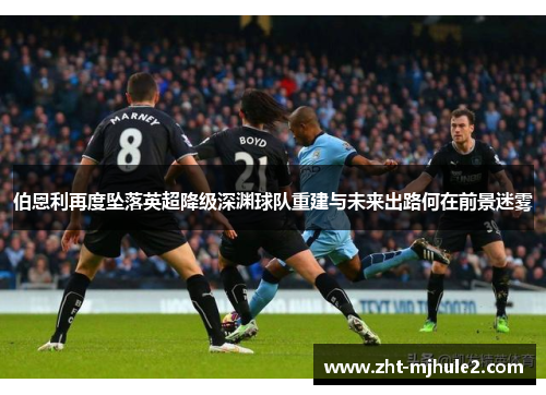 伯恩利再度坠落英超降级深渊球队重建与未来出路何在前景迷雾 伯恩利再度坠落英超降级深渊球队重建与未来出路何在前景迷雾