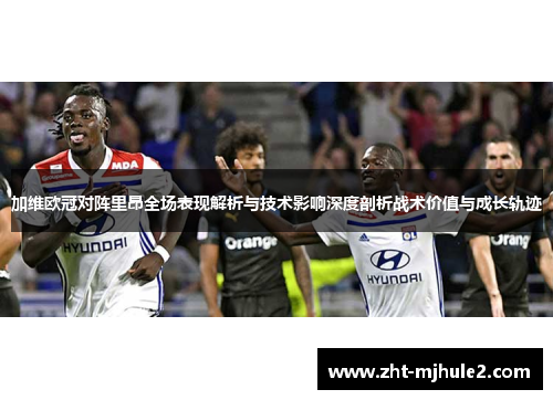 加维欧冠对阵里昂全场表现解析与技术影响深度剖析战术价值与成长轨迹 加维欧冠对阵里昂全场表现解析与技术影响深度剖析战术价值与成长轨迹