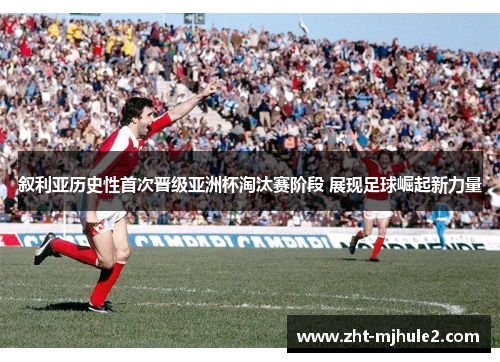 叙利亚历史性首次晋级亚洲杯淘汰赛阶段 展现足球崛起新力量 叙利亚历史性首次晋级亚洲杯淘汰赛阶段 展现足球崛起新力量