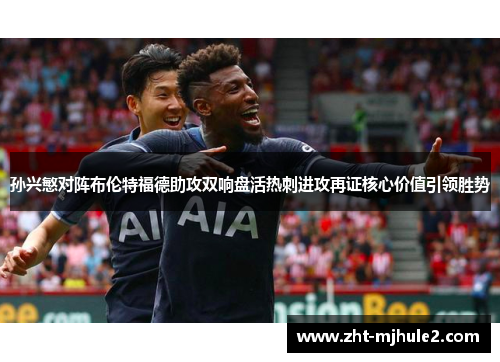 孙兴慜对阵布伦特福德助攻双响盘活热刺进攻再证核心价值引领胜势 孙兴慜对阵布伦特福德助攻双响盘活热刺进攻再证核心价值引领胜势