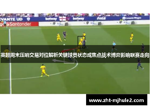 英超周末压哨交易对位解析关键球员状态成焦点战术博弈影响联赛走向 英超周末压哨交易对位解析关键球员状态成焦点战术博弈影响联赛走向