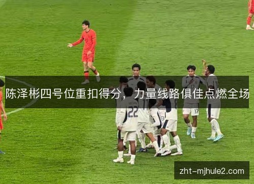陈泽彬四号位重扣得分,力量线路俱佳点燃全场 陈泽彬四号位重扣得分,力量线路俱佳点燃全场
